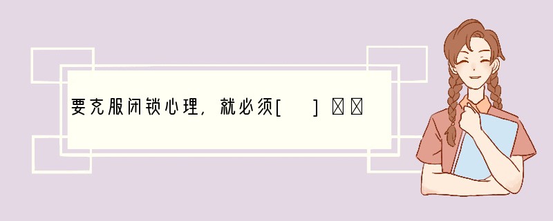 要克服闭锁心理，就必须[ ]А．大胆袒露自己的真实思想，献出自己的信任 В．要不断地